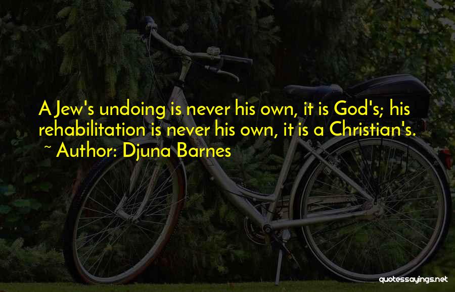 Djuna Barnes Quotes: A Jew's Undoing Is Never His Own, It Is God's; His Rehabilitation Is Never His Own, It Is A Christian's.