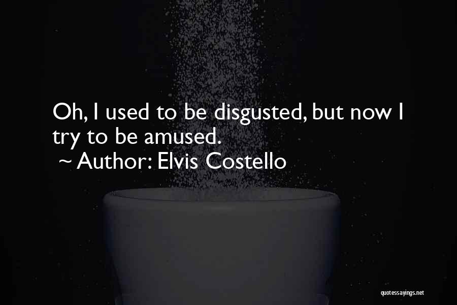 Elvis Costello Quotes: Oh, I Used To Be Disgusted, But Now I Try To Be Amused.