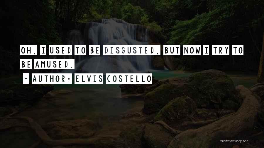 Elvis Costello Quotes: Oh, I Used To Be Disgusted, But Now I Try To Be Amused.