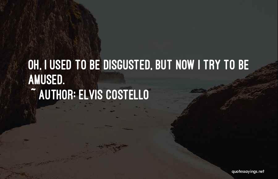 Elvis Costello Quotes: Oh, I Used To Be Disgusted, But Now I Try To Be Amused.