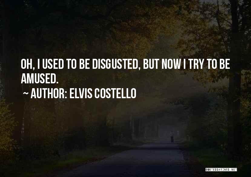 Elvis Costello Quotes: Oh, I Used To Be Disgusted, But Now I Try To Be Amused.