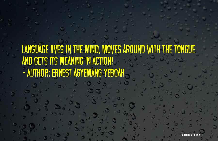 Ernest Agyemang Yeboah Quotes: Language Lives In The Mind, Moves Around With The Tongue And Gets Its Meaning In Action!