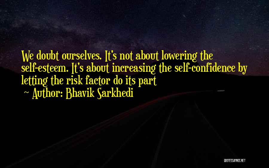 Bhavik Sarkhedi Quotes: We Doubt Ourselves. It's Not About Lowering The Self-esteem. It's About Increasing The Self-confidence By Letting The Risk Factor Do