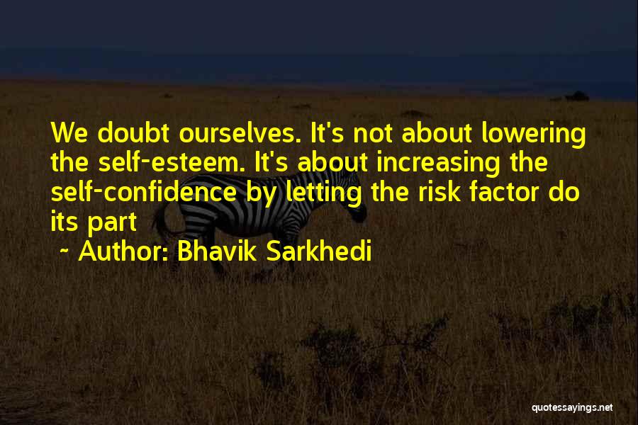 Bhavik Sarkhedi Quotes: We Doubt Ourselves. It's Not About Lowering The Self-esteem. It's About Increasing The Self-confidence By Letting The Risk Factor Do