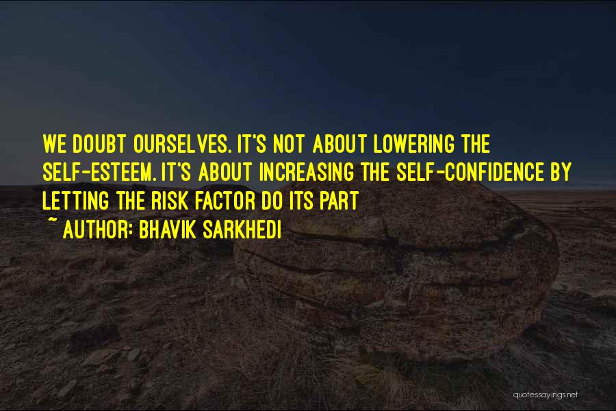 Bhavik Sarkhedi Quotes: We Doubt Ourselves. It's Not About Lowering The Self-esteem. It's About Increasing The Self-confidence By Letting The Risk Factor Do