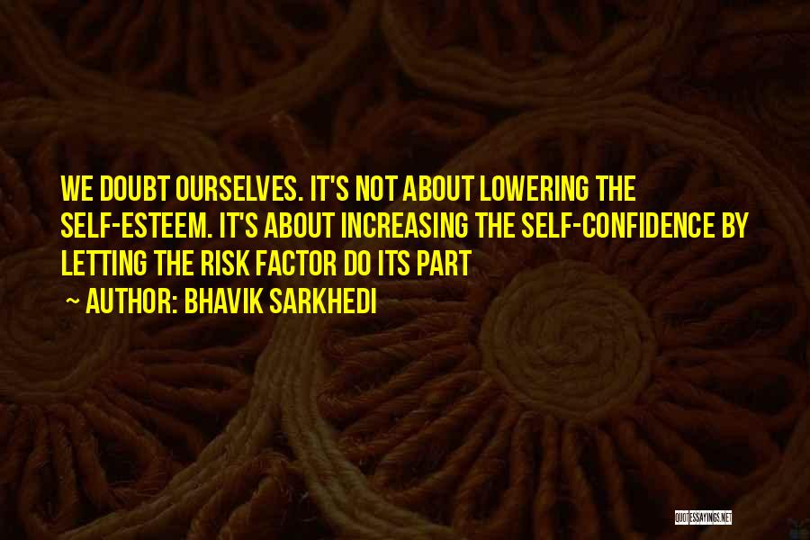 Bhavik Sarkhedi Quotes: We Doubt Ourselves. It's Not About Lowering The Self-esteem. It's About Increasing The Self-confidence By Letting The Risk Factor Do