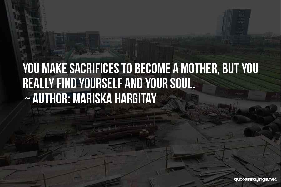 Mariska Hargitay Quotes: You Make Sacrifices To Become A Mother, But You Really Find Yourself And Your Soul.