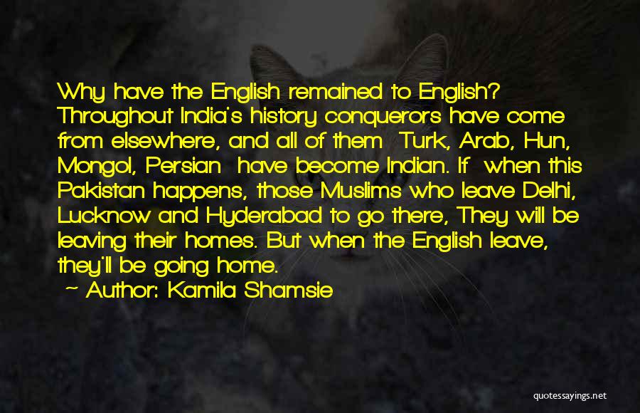 Kamila Shamsie Quotes: Why Have The English Remained To English? Throughout India's History Conquerors Have Come From Elsewhere, And All Of Them Turk,