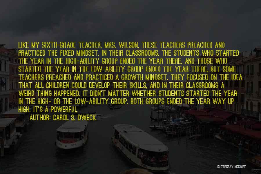 Carol S. Dweck Quotes: Like My Sixth-grade Teacher, Mrs. Wilson, These Teachers Preached And Practiced The Fixed Mindset. In Their Classrooms, The Students Who