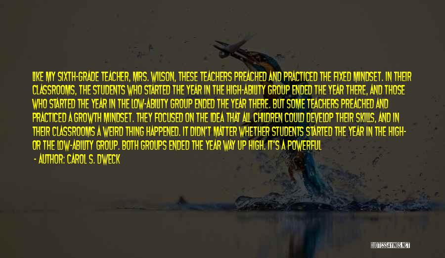 Carol S. Dweck Quotes: Like My Sixth-grade Teacher, Mrs. Wilson, These Teachers Preached And Practiced The Fixed Mindset. In Their Classrooms, The Students Who