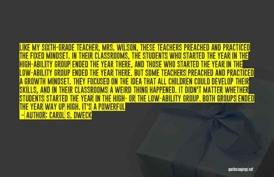 Carol S. Dweck Quotes: Like My Sixth-grade Teacher, Mrs. Wilson, These Teachers Preached And Practiced The Fixed Mindset. In Their Classrooms, The Students Who