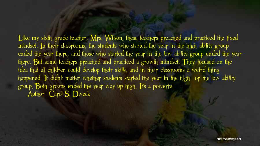 Carol S. Dweck Quotes: Like My Sixth-grade Teacher, Mrs. Wilson, These Teachers Preached And Practiced The Fixed Mindset. In Their Classrooms, The Students Who