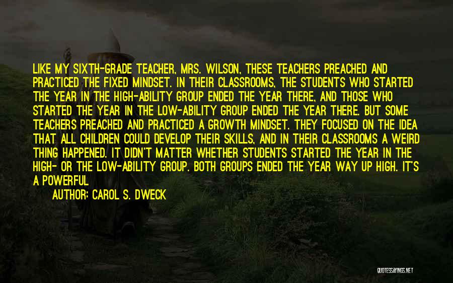 Carol S. Dweck Quotes: Like My Sixth-grade Teacher, Mrs. Wilson, These Teachers Preached And Practiced The Fixed Mindset. In Their Classrooms, The Students Who