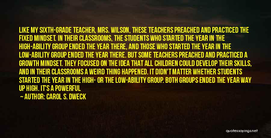 Carol S. Dweck Quotes: Like My Sixth-grade Teacher, Mrs. Wilson, These Teachers Preached And Practiced The Fixed Mindset. In Their Classrooms, The Students Who