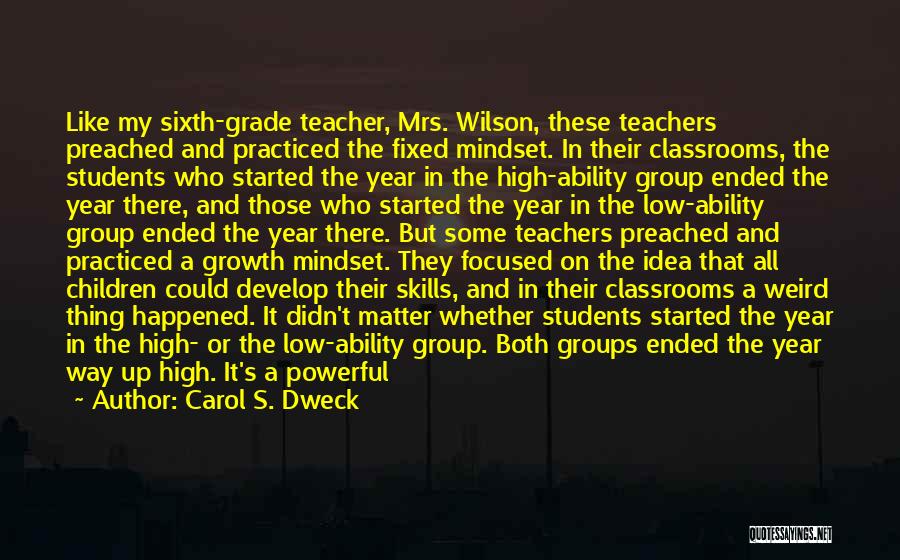 Carol S. Dweck Quotes: Like My Sixth-grade Teacher, Mrs. Wilson, These Teachers Preached And Practiced The Fixed Mindset. In Their Classrooms, The Students Who
