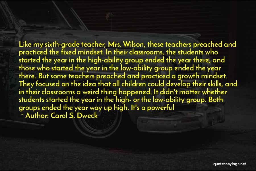 Carol S. Dweck Quotes: Like My Sixth-grade Teacher, Mrs. Wilson, These Teachers Preached And Practiced The Fixed Mindset. In Their Classrooms, The Students Who