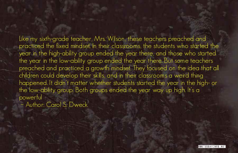 Carol S. Dweck Quotes: Like My Sixth-grade Teacher, Mrs. Wilson, These Teachers Preached And Practiced The Fixed Mindset. In Their Classrooms, The Students Who