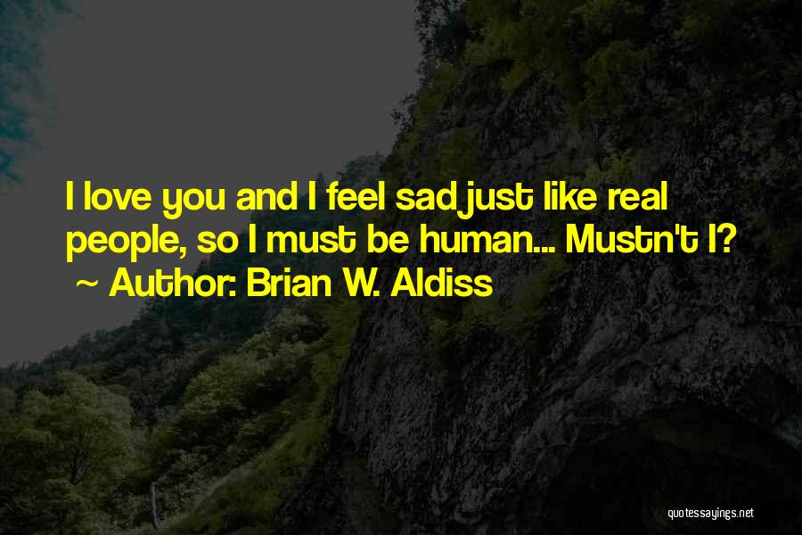 Brian W. Aldiss Quotes: I Love You And I Feel Sad Just Like Real People, So I Must Be Human... Mustn't I?