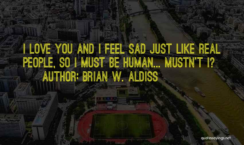 Brian W. Aldiss Quotes: I Love You And I Feel Sad Just Like Real People, So I Must Be Human... Mustn't I?