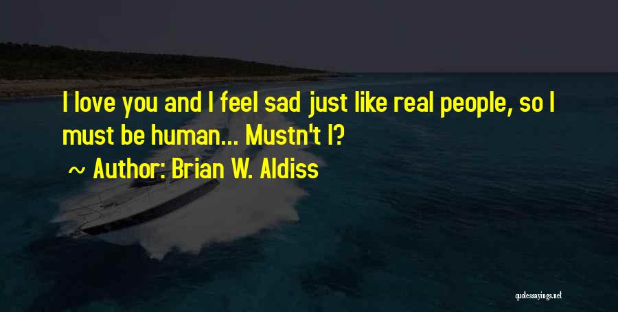 Brian W. Aldiss Quotes: I Love You And I Feel Sad Just Like Real People, So I Must Be Human... Mustn't I?