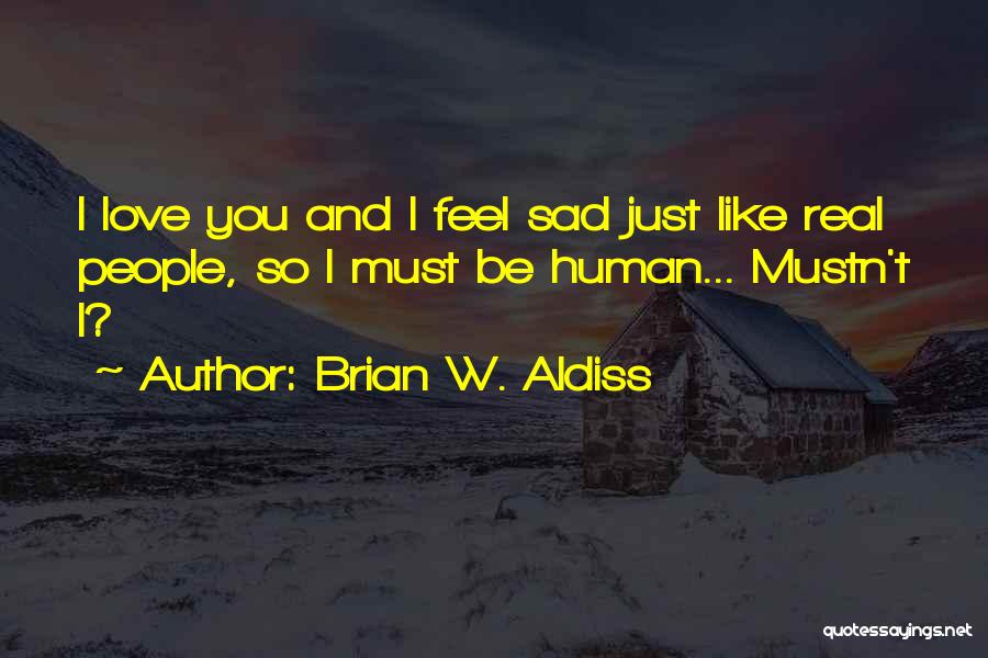 Brian W. Aldiss Quotes: I Love You And I Feel Sad Just Like Real People, So I Must Be Human... Mustn't I?