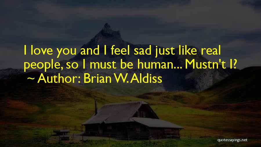 Brian W. Aldiss Quotes: I Love You And I Feel Sad Just Like Real People, So I Must Be Human... Mustn't I?