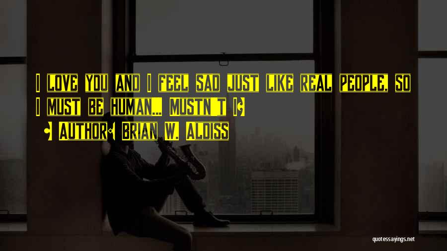 Brian W. Aldiss Quotes: I Love You And I Feel Sad Just Like Real People, So I Must Be Human... Mustn't I?