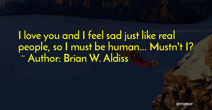 Brian W. Aldiss Quotes: I Love You And I Feel Sad Just Like Real People, So I Must Be Human... Mustn't I?
