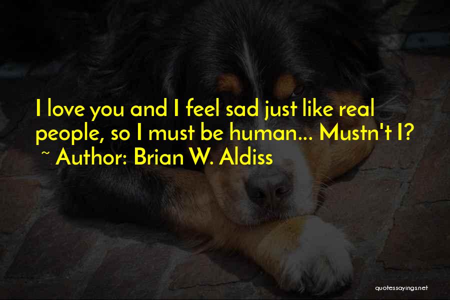 Brian W. Aldiss Quotes: I Love You And I Feel Sad Just Like Real People, So I Must Be Human... Mustn't I?