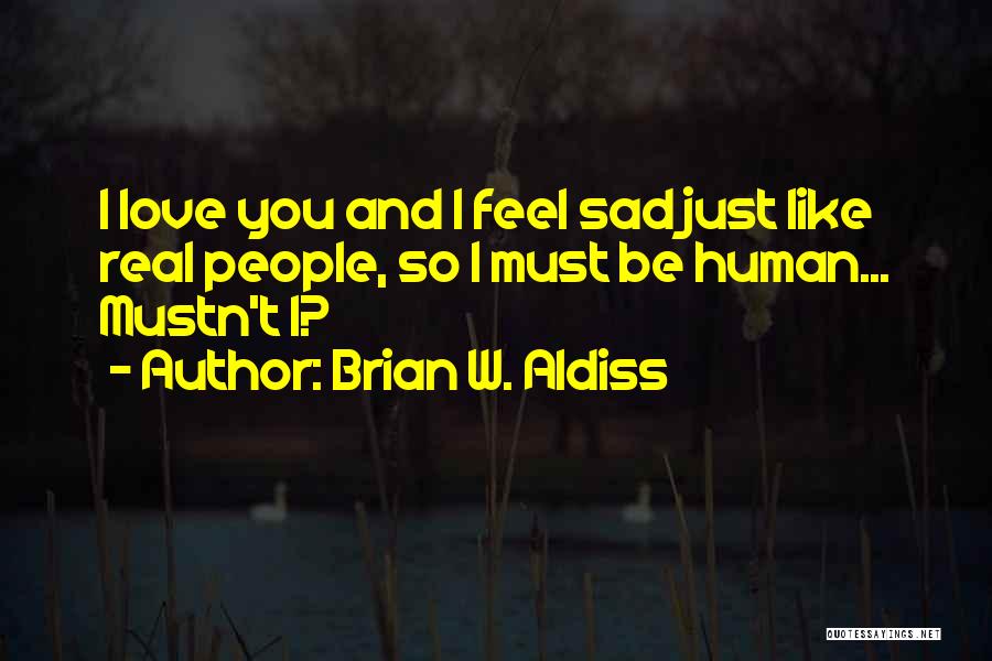 Brian W. Aldiss Quotes: I Love You And I Feel Sad Just Like Real People, So I Must Be Human... Mustn't I?