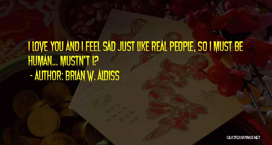 Brian W. Aldiss Quotes: I Love You And I Feel Sad Just Like Real People, So I Must Be Human... Mustn't I?