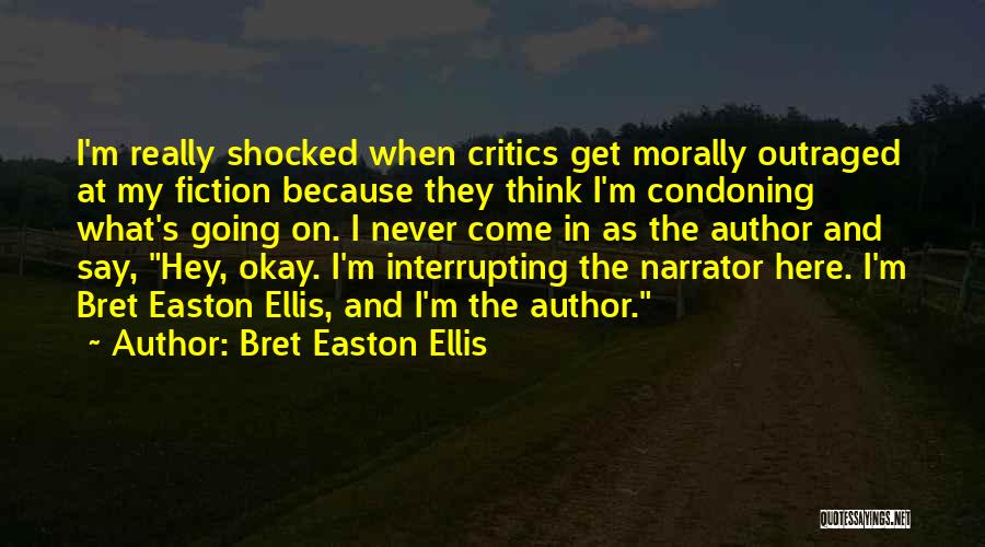 Bret Easton Ellis Quotes: I'm Really Shocked When Critics Get Morally Outraged At My Fiction Because They Think I'm Condoning What's Going On. I