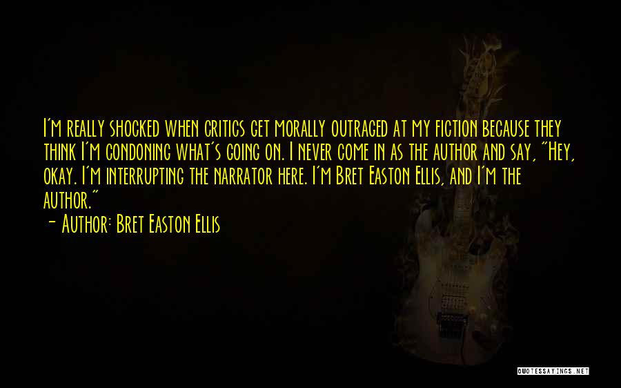 Bret Easton Ellis Quotes: I'm Really Shocked When Critics Get Morally Outraged At My Fiction Because They Think I'm Condoning What's Going On. I