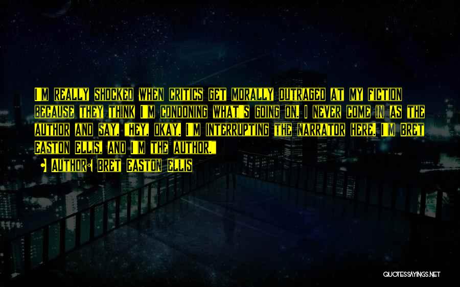 Bret Easton Ellis Quotes: I'm Really Shocked When Critics Get Morally Outraged At My Fiction Because They Think I'm Condoning What's Going On. I
