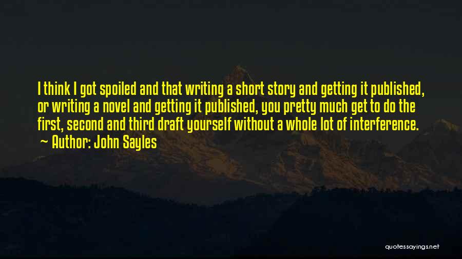 John Sayles Quotes: I Think I Got Spoiled And That Writing A Short Story And Getting It Published, Or Writing A Novel And