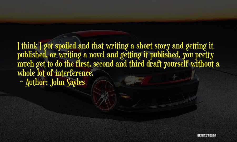 John Sayles Quotes: I Think I Got Spoiled And That Writing A Short Story And Getting It Published, Or Writing A Novel And