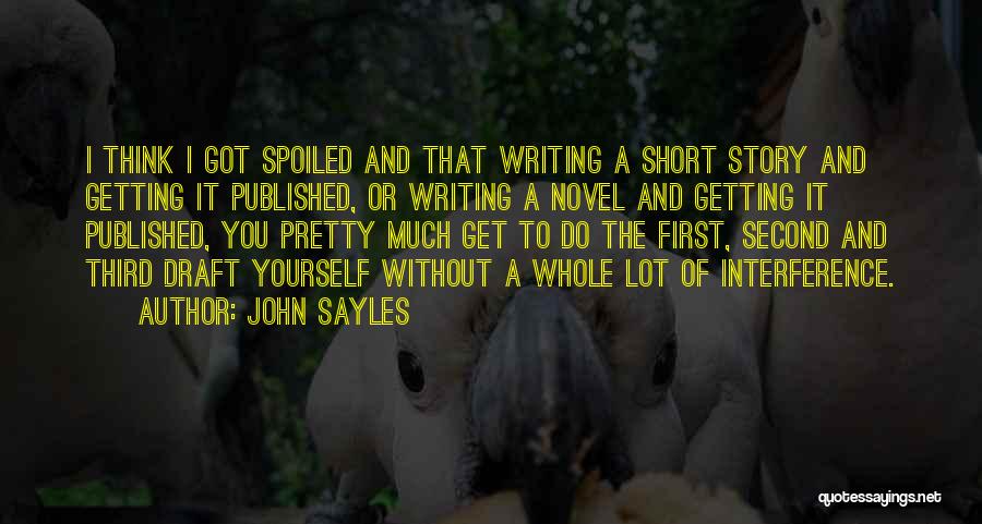 John Sayles Quotes: I Think I Got Spoiled And That Writing A Short Story And Getting It Published, Or Writing A Novel And