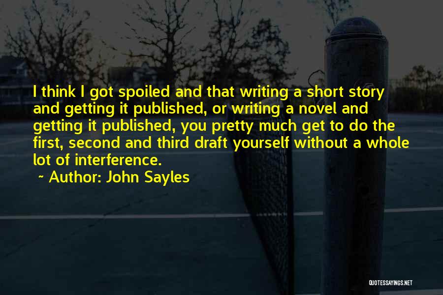 John Sayles Quotes: I Think I Got Spoiled And That Writing A Short Story And Getting It Published, Or Writing A Novel And