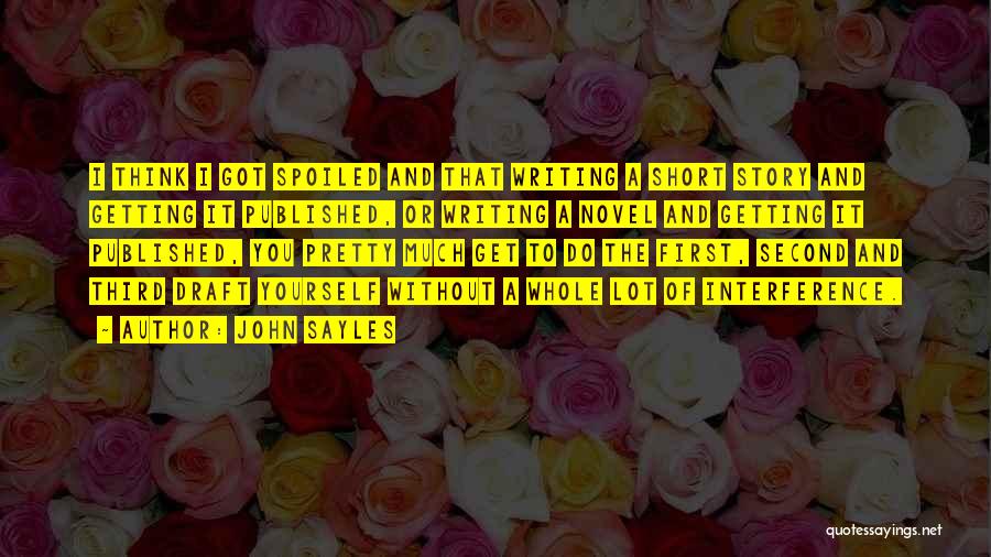 John Sayles Quotes: I Think I Got Spoiled And That Writing A Short Story And Getting It Published, Or Writing A Novel And