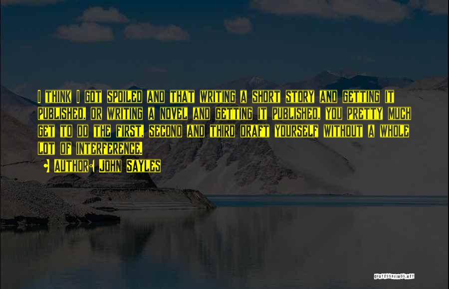 John Sayles Quotes: I Think I Got Spoiled And That Writing A Short Story And Getting It Published, Or Writing A Novel And