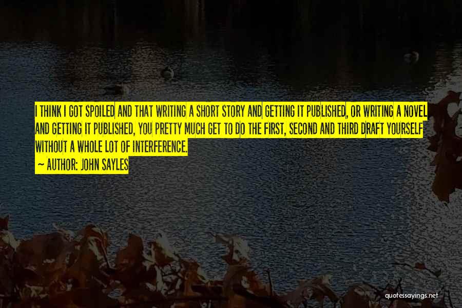 John Sayles Quotes: I Think I Got Spoiled And That Writing A Short Story And Getting It Published, Or Writing A Novel And