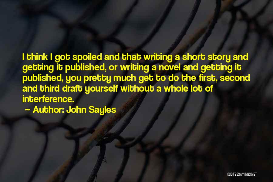 John Sayles Quotes: I Think I Got Spoiled And That Writing A Short Story And Getting It Published, Or Writing A Novel And