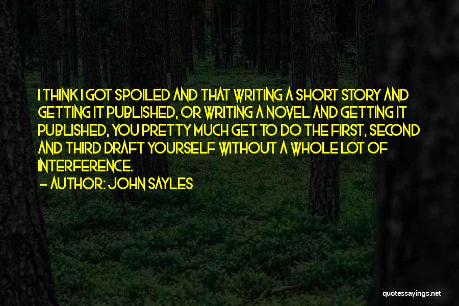 John Sayles Quotes: I Think I Got Spoiled And That Writing A Short Story And Getting It Published, Or Writing A Novel And