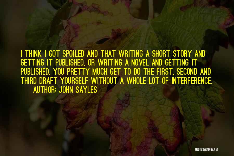 John Sayles Quotes: I Think I Got Spoiled And That Writing A Short Story And Getting It Published, Or Writing A Novel And