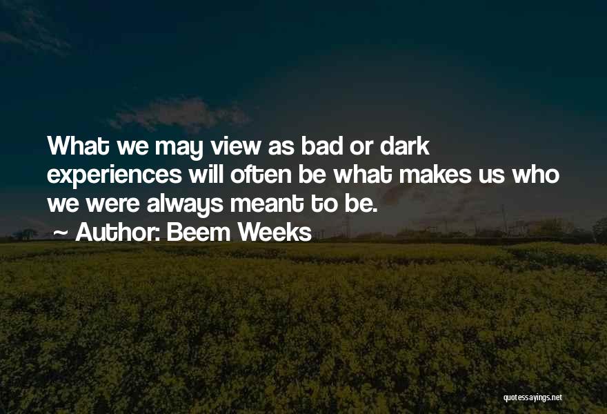 Beem Weeks Quotes: What We May View As Bad Or Dark Experiences Will Often Be What Makes Us Who We Were Always Meant