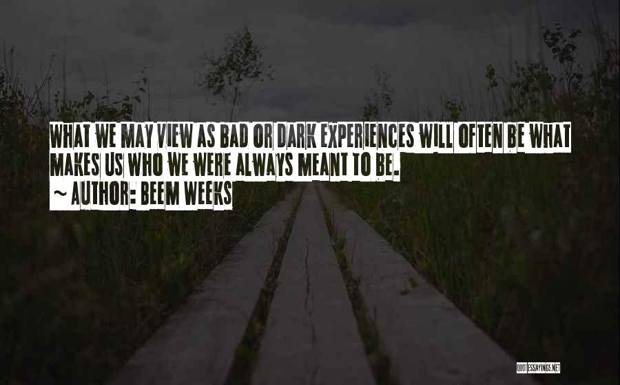 Beem Weeks Quotes: What We May View As Bad Or Dark Experiences Will Often Be What Makes Us Who We Were Always Meant