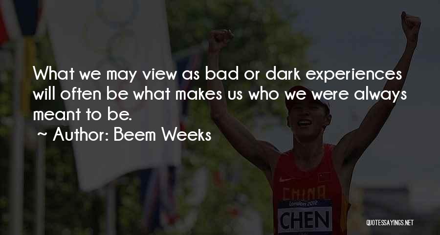Beem Weeks Quotes: What We May View As Bad Or Dark Experiences Will Often Be What Makes Us Who We Were Always Meant