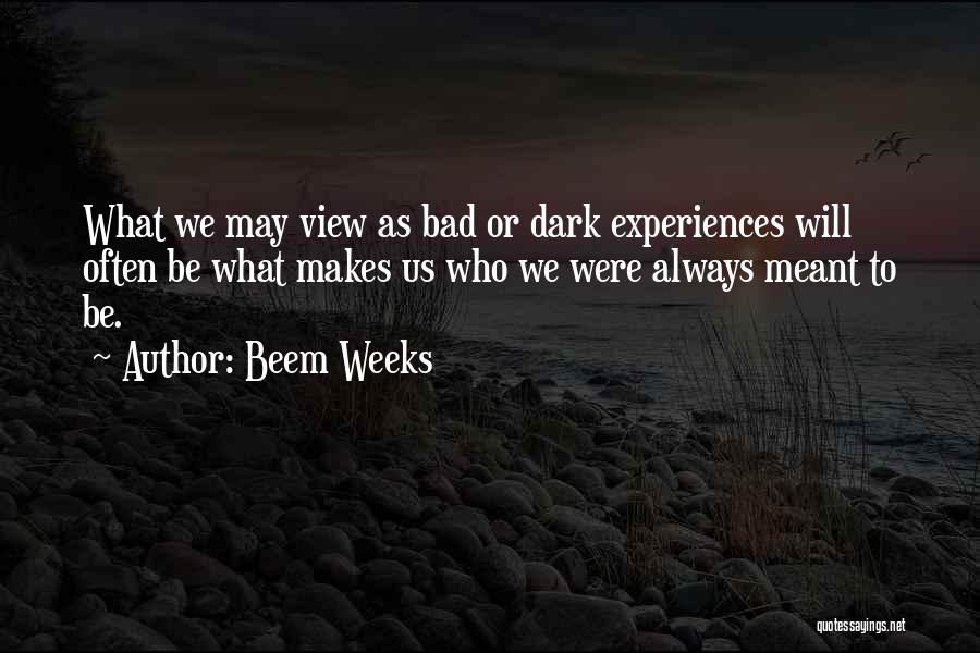 Beem Weeks Quotes: What We May View As Bad Or Dark Experiences Will Often Be What Makes Us Who We Were Always Meant