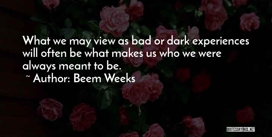 Beem Weeks Quotes: What We May View As Bad Or Dark Experiences Will Often Be What Makes Us Who We Were Always Meant