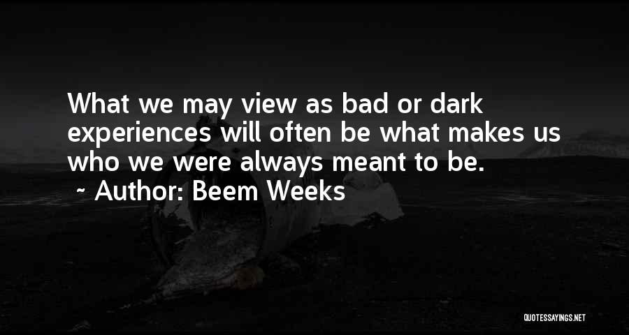 Beem Weeks Quotes: What We May View As Bad Or Dark Experiences Will Often Be What Makes Us Who We Were Always Meant